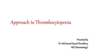 Approach to Thrombocytopenia
Presentedby
Dr. Md SazzadZayedChowdhury
MD (Haematology)
 