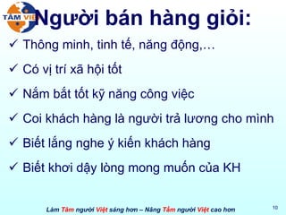 Người bán hàng giỏi: Thông minh, tinh tế, năng động,… Có vị trí xã hội tốt Nắm bắt tốt kỹ năng công việc Coi khách hàng là người trả lương cho mình Biết lắng nghe ý kiến khách hàng Biết khơi dậy lòng mong muốn của KH 