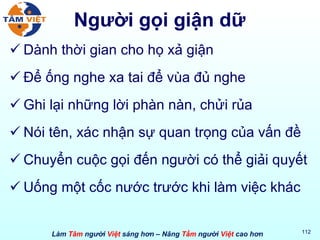 Người gọi giận dữ Dành thời gian cho họ xả giận Để ống nghe xa tai để vùa đủ nghe Ghi lại những lời phàn nàn, chửi rủa Nói tên, xác nhận sự quan trọng của vấn đề Chuyển cuộc gọi đến người có thể giải quyết Uống một cốc nước trước khi làm việc khác 