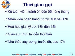 Thời gian gọi Kế toán viên: tránh 01 đến 05 hàng tháng Nhân viên ngân hàng: trước 10h sau17h Hoá học gia, kỹ sư: 13h đến 15h Giáo sư: thứ Hai đến thứ Sáu Nhà thầu xây dựng: trước 9h, sau 17h 
