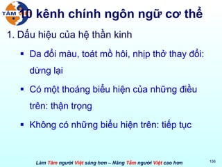 10 kênh chính ngôn ngữ cơ thể Dấu hiệu của hệ thần kinh Da đổi màu, toát mồ hôi, nhịp thở thay đổi: dừng lại Có một thoáng biểu hiện của những điều trên: thận trọng Không có những biểu hiện trên: tiếp tục 