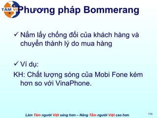 Phương pháp Bommerang Nắm lấy chống đối của khách hàng và chuyển thành lý do mua hàng Ví dụ: KH: Chất lượng sóng của Mobi Fone kém hơn so với VinaPhone. 
