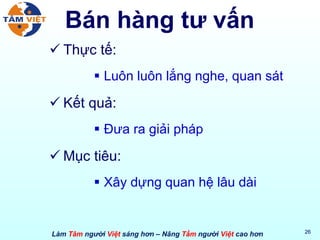 Bán hàng tư vấn Thực tế: Luôn luôn lắng nghe, quan sát  Kết quả: Đưa ra giải pháp  Mục tiêu: Xây dựng quan hệ lâu dài 