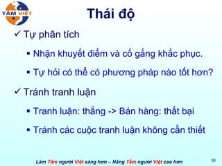 Thái độ Tự phân tích Nhận khuyết điểm và cố gắng khắc phục. Tự hỏi có thể có phương pháp nào tốt hơn? Tránh tranh luận Tranh luận: thắng -> Bán hàng: thất bại Tránh các cuộc tranh luận không cần thiết 