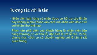 T??ng tc v?i l? t?n 
?Nh?n vin bn hng c nh?n ???c s? h? tr? c?a l? t?n hay kh?ng l ph? thu?c vo cch m nh?n vin ? c? x? v?i l? t?n nh? th? no. 
?Phn nn ph? bi?n c?a khch hng l nh?n vin bn hng th??ng c? x? th? l?, ??c bi?t l v?i l? t?n. V ?, phong thi, cch c? x? chuyn nghi?p v?i l? t?n l r?t quan tr?ng.  