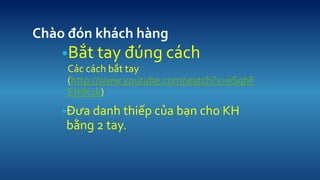 Cho ?n khch hng 
?B?t tay ?ng cch 
Cc cch b?t tay (http://www.youtube.com/watch?v=eSqhFEtHK1k) 
???a danh thi?p c?a b?n cho KH b?ng 2 tay.  