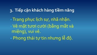 3. Ti?p c?n khch hng ti?m n?ng 
? Trang ph?c l?ch s?, nh? nh?n. 
? V? m?t t??i c??i (b?ng m?t v mi?ng), vui v?. 
? Phong thi t? tin nh?ng l? ??.  