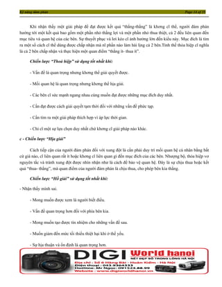 Kỹ năng đàm phán                                                                              Page 14 of 35



       Khi nhận thấy một giải pháp để đạt được kết quả “thắng-thắng” là khơng cĩ thể, người đàm phán
hướng tới một kết quả bao gồm một phần nhỏ thắng lợi và một phần nhỏ thua thiệt, cả 2 đều liên quan đến
mục tiêu và quan hệ của các bên. Sự thuyết phục và lơi kéo cĩ ảnh hưởng lớn đến kiểu này. Mục đích là tìm
ra một số cách cĩ thể dùng được chấp nhận mà nĩ phần nào làm hài lịng cả 2 bên.Tình thế thỏa hiệp cĩ nghĩa
là cả 2 bên chấp nhận và thực hiện một quan điểm “thắng ít- thua ít”.

     Chiến lược “Thoả hiệp” sử dụng tốt nhất khi:

     - Vấn đề là quan trọng nhưng khơng thể giải quyết được.

     - Mối quan hệ là quan trọng nhưng khơng thể hịa giải.

     - Các bên cĩ sức mạnh ngang nhau cùng muốn đạt được những mục đích duy nhất.

     - Cần đạt được cách giải quyết tạm thời đối với những vấn đề phức tạp.

     - Cần tìm ra một giải pháp thích hợp vì áp lực thời gian.

     - Chỉ cĩ một sự lựa chọn duy nhất chứ khơng cĩ giải pháp nào khác.

c - Chiến lược “Hịa giải”

      Cách tiếp cận của người đàm phán đối với xung đột là cần phải duy trì mối quan hệ cá nhân bằng bất
cứ giá nào, cĩ liên quan rất ít hoặc khơng cĩ liên quan gì đến mục đích của các bên. Nhượng bộ, thỏa hiệp vơ
nguyên tắc và tránh xung đột được nhìn nhận như là cách để bảo vệ quan hệ. Đây là sự chịu thua hoặc kết
quả “thua- thắng”, mà quan điểm của người đàm phán là chịu thua, cho phép bên kia thắng.

     Chiến lược “Hồ giải” sử dụng tốt nhất khi:

- Nhận thấy mình sai.

     - Mong muốn được xem là người biết điều.

     - Vấn đề quan trọng hơn đối với phía bên kia.

     - Mong muốn tạo được tín nhiệm cho những vấn đề sau.

     - Muốn giảm đến mức tối thiểu thiệt hại khi ở thế yếu.

     - Sự hịa thuận và ổn định là quan trọng hơn.
 