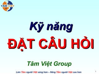 Kỹ năng
ĐẶT CÂU HỎI
          Tâm Việt Group
                                                             1
 Làm Tâm người Việt sáng hơn – Nâng Tầm người Việt cao hơn
 