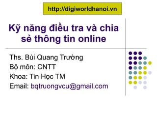 Kỹ năng điều tra và chia sẻ thông tin online Ths. Bùi Quang Trường Bộ môn: CNTT Khoa: Tin Học TM Email:  [email_address] http://digiworldhanoi.vn 