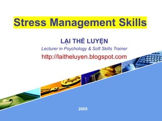 LOGO
Stress Management Skills
LẠI THẾ LUYỆN
Lecturer in Psychology & Soft Skills Trainer
http://laitheluyen.blogspot.com
2005
 