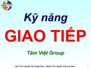 Kỹ năng
GIAO TIẾP
            Tâm Việt Group

                                                             1
 Làm Tâm người Việt sáng hơn – Nâng Tầm người Việt cao hơn
 