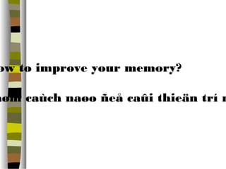 How to improve your memory? 
Laøm caùch naøo ñeå caûi thieän trí nhôù  