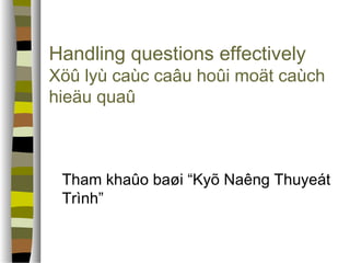 Handling questions effectively 
Xöû lyù caùc caâu hoûi moät caùch 
hieäu quaû 
 Tham khaûo baøi “Kyõ Naêng Thuyeát 
Trình” 
 