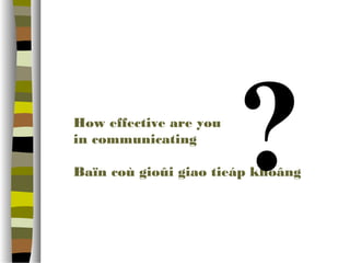 How effective are you 
? 
in communicating 
Baïn coù gioûi giao tieáp khoâng  