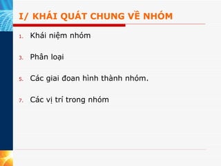 I/ KHÁI QUÁT CHUNG VỀ NHÓM Khái niệm nhóm Phân loại Các giai đoan hình thành nhóm. Các vị trí trong nhóm 