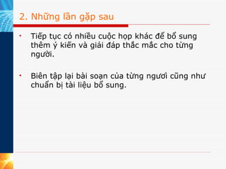 2. Những lần gặp sau Tiếp tục có nhiều cuộc họp khác để bổ sung thêm ý kiến và giải đáp thắc mắc cho từng người. Biên tập lại bài soạn của từng ngươì cũng như chuẩn bị tài liệu bổ sung.  