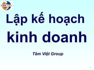 Lập kế hoạch
kinh doanh
    Tâm Việt Group


                     1
 
