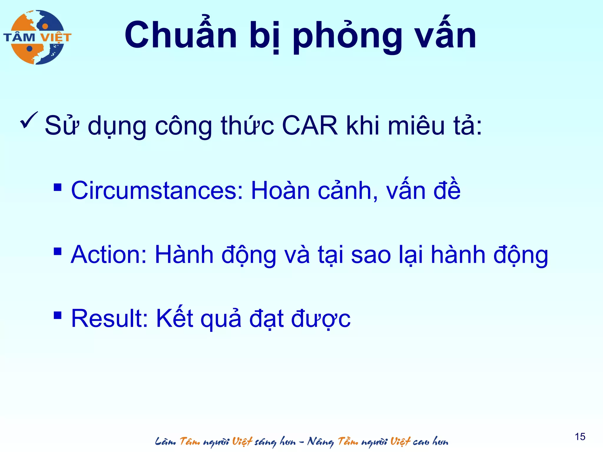 Chuẩn bị phỏng vấn
 Sử dụng công thức CAR khi miêu tả:
 Circumstances: Hoàn cảnh, vấn đề
 Action: Hành động và tại sao lại hành động
 Result: Kết quả đạt được
15
 