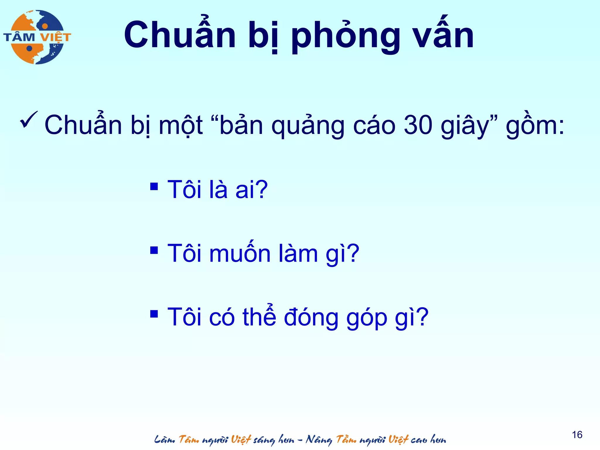 Chuẩn bị phỏng vấn
 Chuẩn bị một “bản quảng cáo 30 giây” gồm:
 Tôi là ai?
 Tôi muốn làm gì?
 Tôi có thể đóng góp gì?
16
 