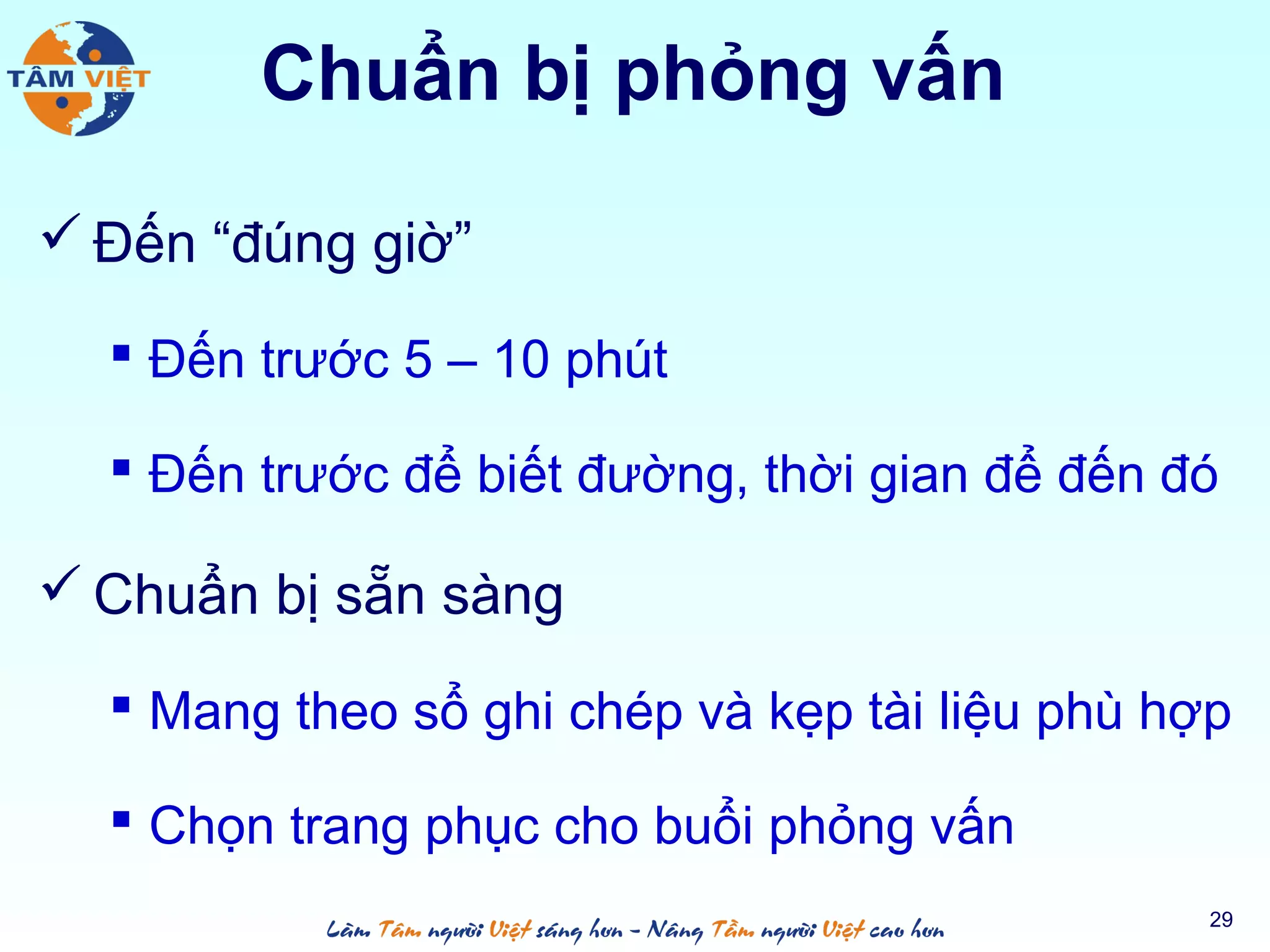 Chuẩn bị phỏng vấn
 Đến “đúng giờ”
 Đến trước 5 – 10 phút
 Đến trước để biết đường, thời gian để đến đó
 Chuẩn bị sẵn sàng
 Mang theo sổ ghi chép và kẹp tài liệu phù hợp
 Chọn trang phục cho buổi phỏng vấn
29
 