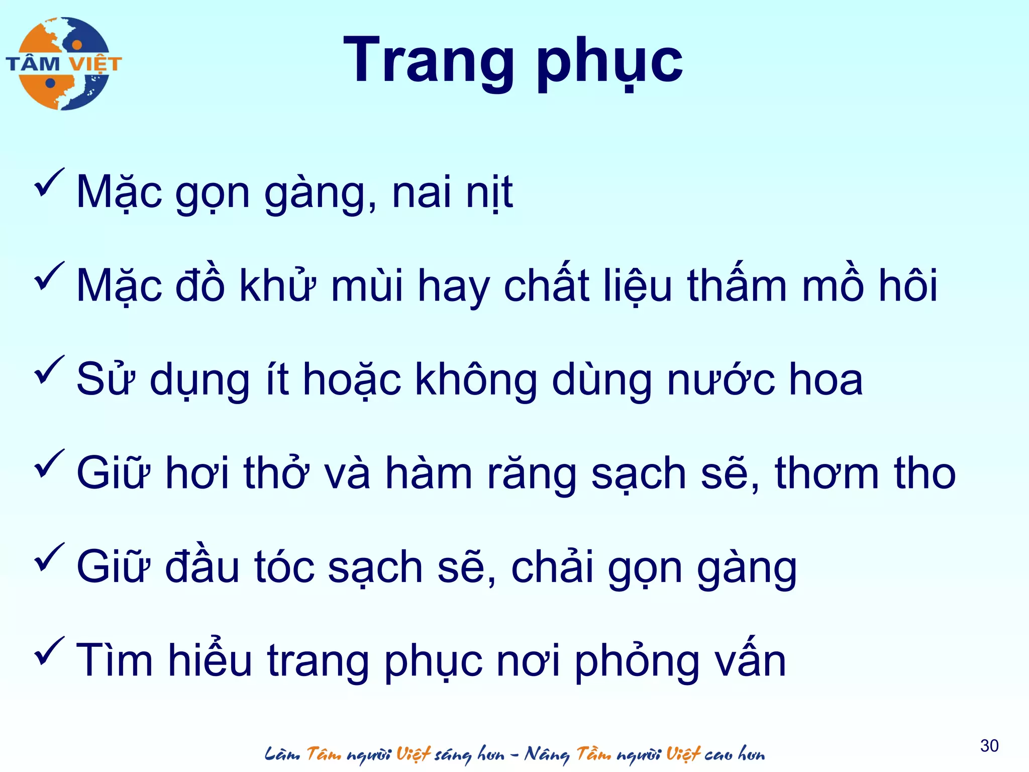 Trang phục
 Mặc gọn gàng, nai nịt
 Mặc đồ khử mùi hay chất liệu thấm mồ hôi
 Sử dụng ít hoặc không dùng nước hoa
 Giữ hơi thở và hàm răng sạch sẽ, thơm tho
 Giữ đầu tóc sạch sẽ, chải gọn gàng
 Tìm hiểu trang phục nơi phỏng vấn
30
 