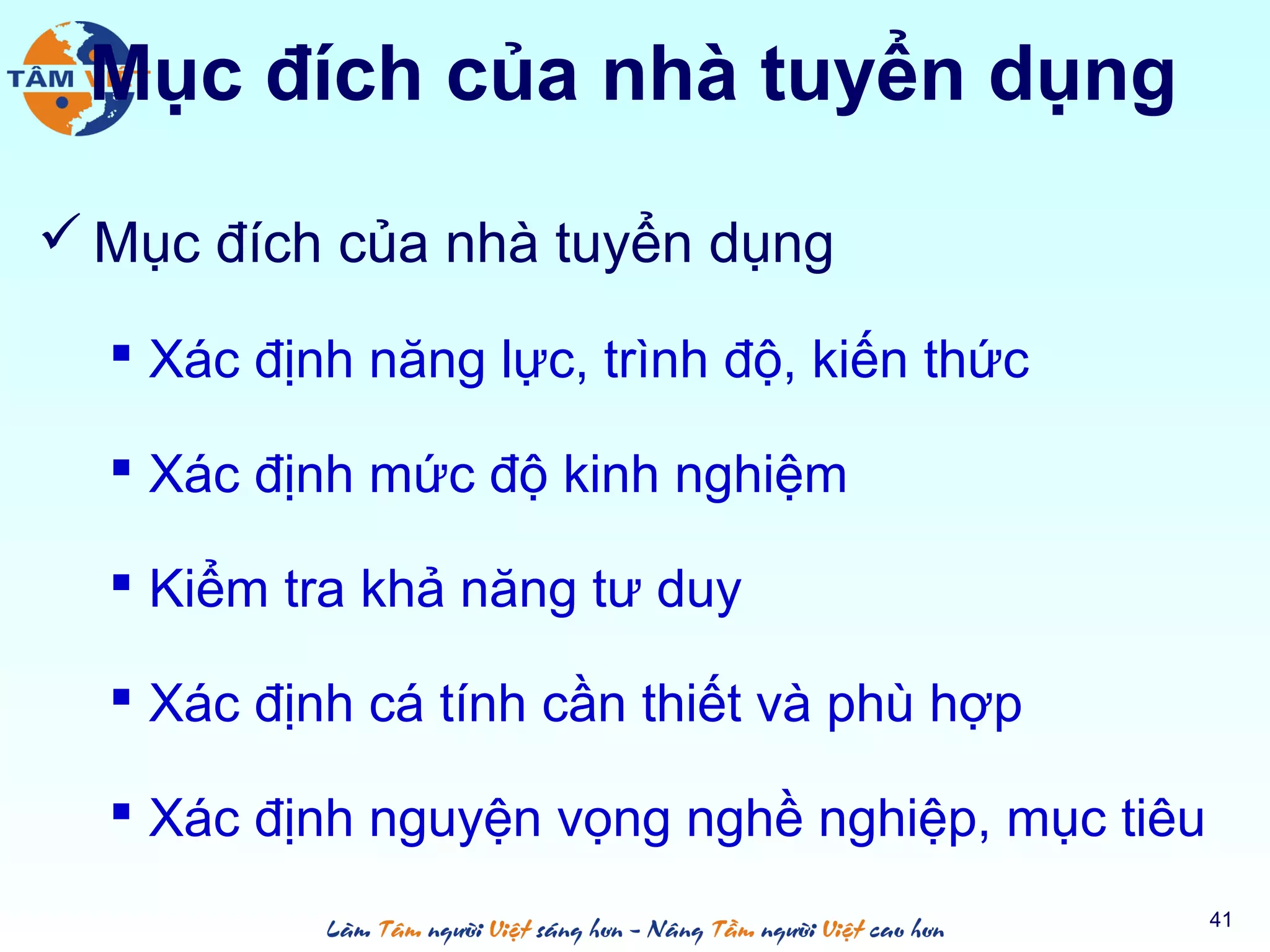 Mục đích của nhà tuyển dụng
 Mục đích của nhà tuyển dụng
 Xác định năng lực, trình độ, kiến thức
 Xác định mức độ kinh nghiệm
 Kiểm tra khả năng tư duy
 Xác định cá tính cần thiết và phù hợp
 Xác định nguyện vọng nghề nghiệp, mục tiêu
41
 