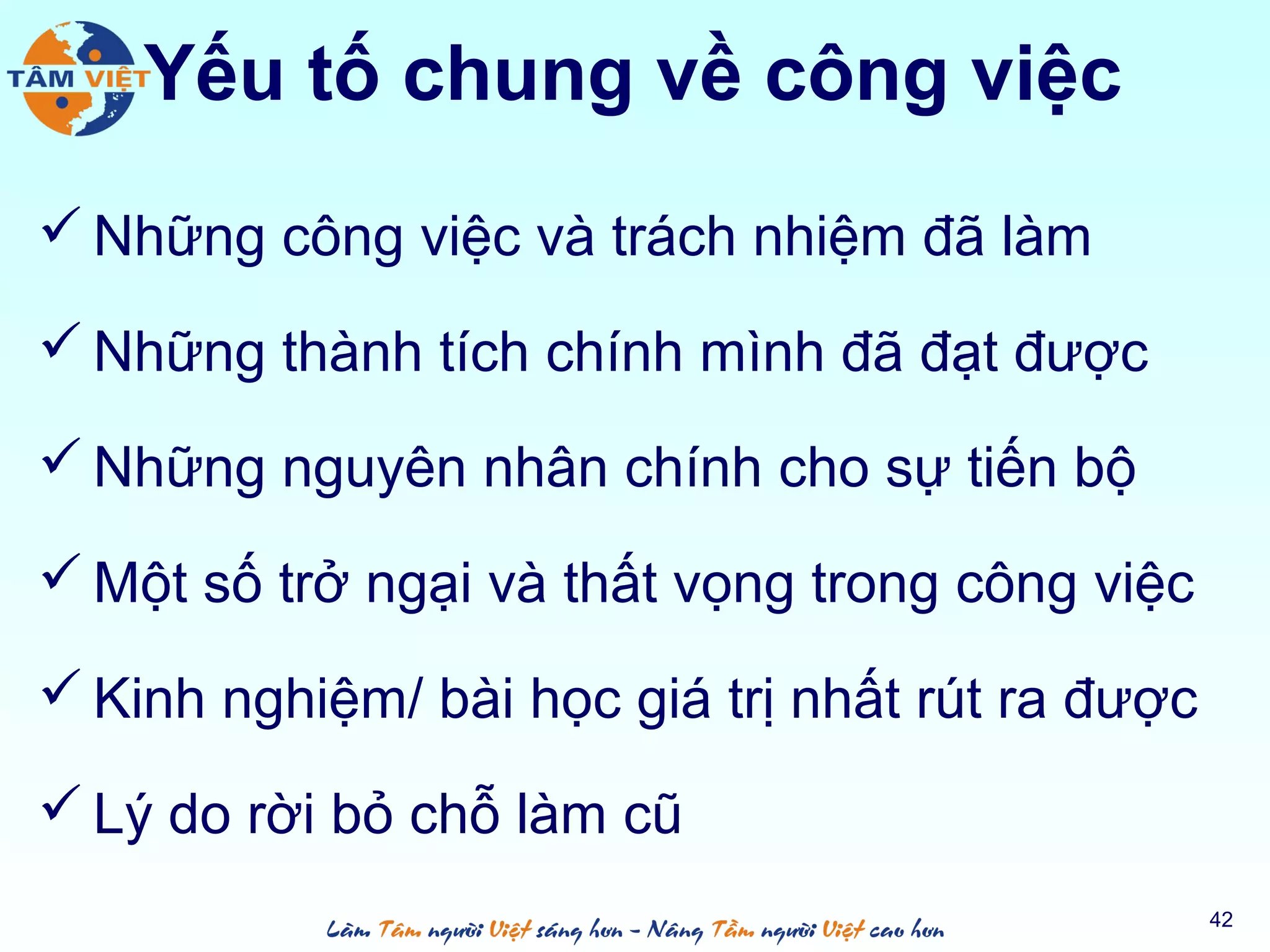 Yếu tố chung về công việc
 Những công việc và trách nhiệm đã làm
 Những thành tích chính mình đã đạt được
 Những nguyên nhân chính cho sự tiến bộ
 Một số trở ngại và thất vọng trong công việc
 Kinh nghiệm/ bài học giá trị nhất rút ra được
 Lý do rời bỏ chỗ làm cũ
42
 