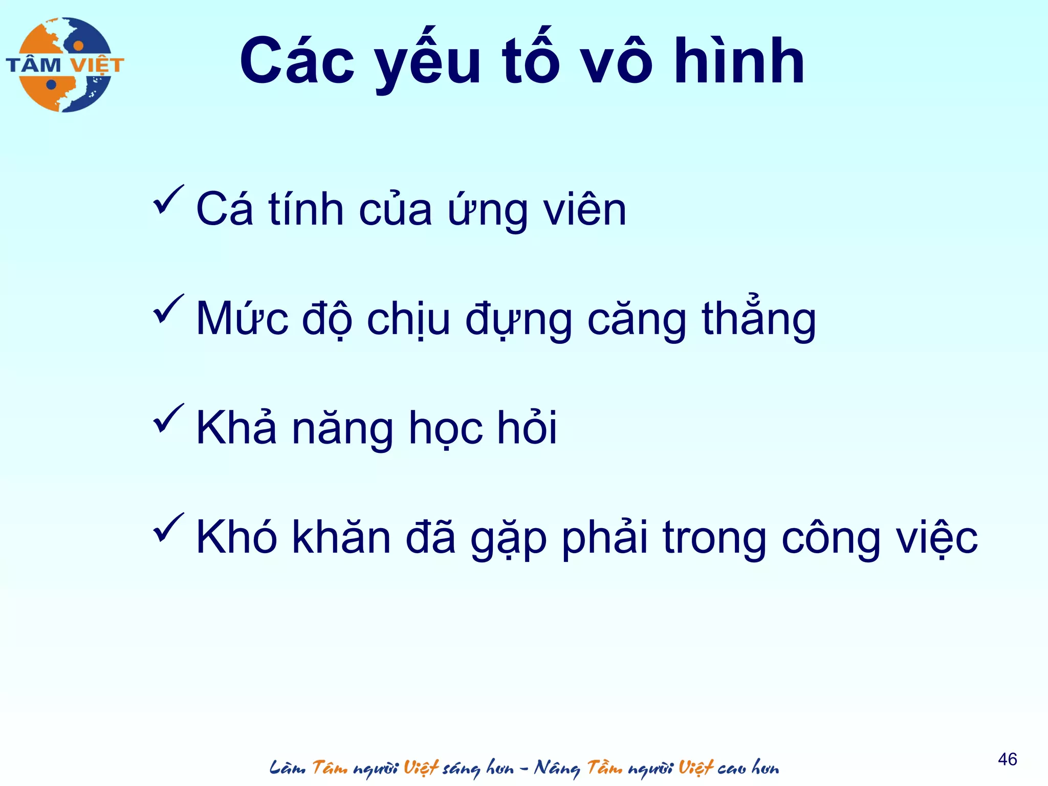 Các yếu tố vô hình
 Cá tính của ứng viên
 Mức độ chịu đựng căng thẳng
 Khả năng học hỏi
 Khó khăn đã gặp phải trong công việc
46
 