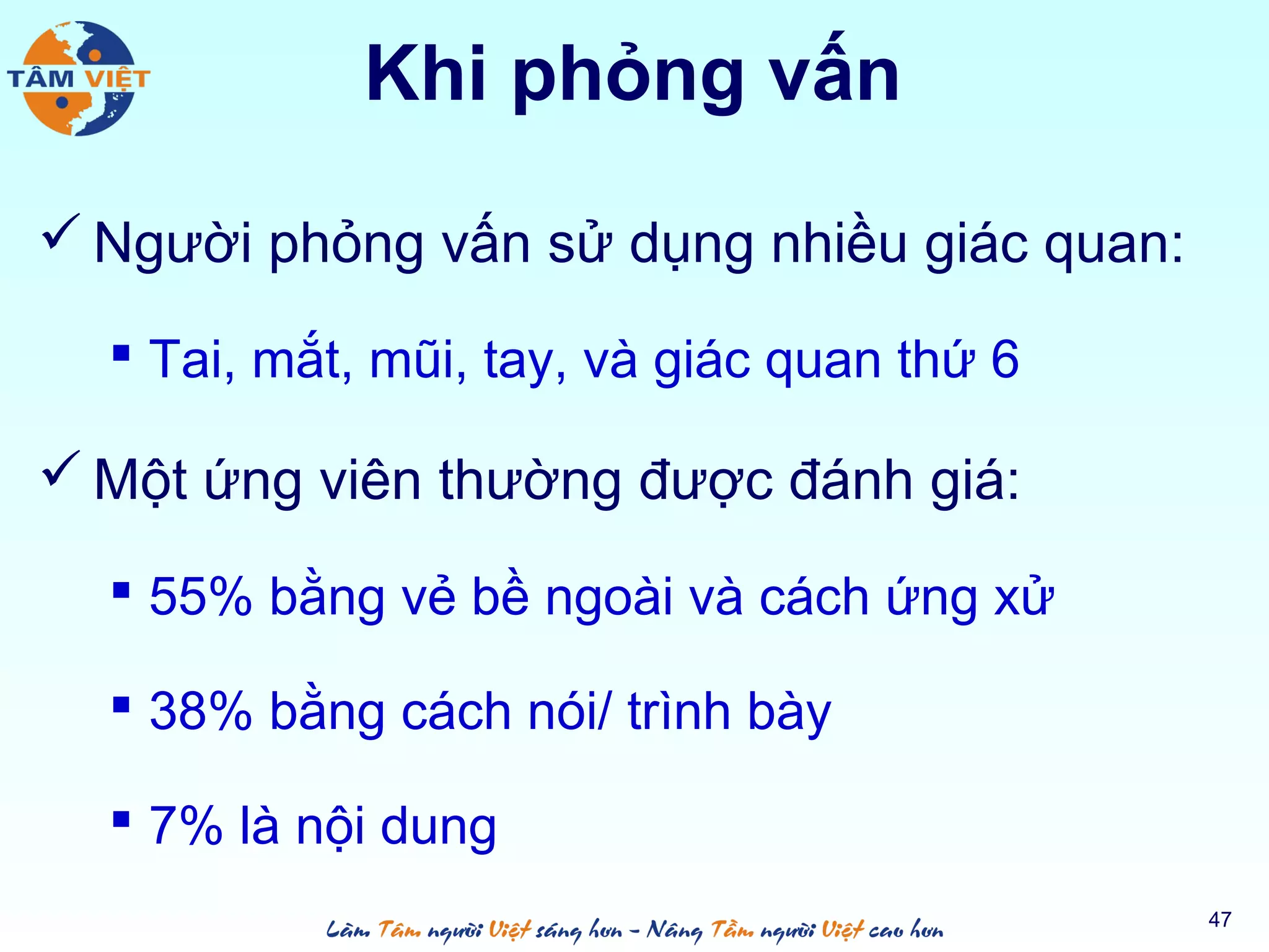 Khi phỏng vấn
 Người phỏng vấn sử dụng nhiều giác quan:
 Tai, mắt, mũi, tay, và giác quan thứ 6
 Một ứng viên thường được đánh giá:
 55% bằng vẻ bề ngoài và cách ứng xử
 38% bằng cách nói/ trình bày
 7% là nội dung
47
 