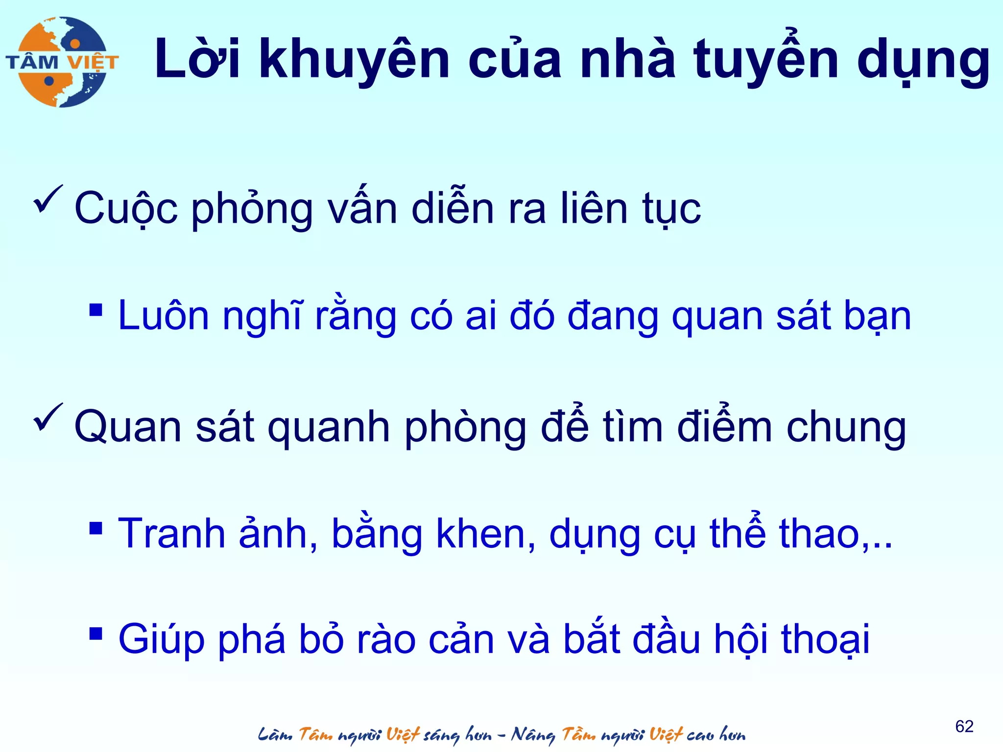  Cuộc phỏng vấn diễn ra liên tục
 Luôn nghĩ rằng có ai đó đang quan sát bạn
 Quan sát quanh phòng để tìm điểm chung
 Tranh ảnh, bằng khen, dụng cụ thể thao,..
 Giúp phá bỏ rào cản và bắt đầu hội thoại
62
Lời khuyên của nhà tuyển dụng
 