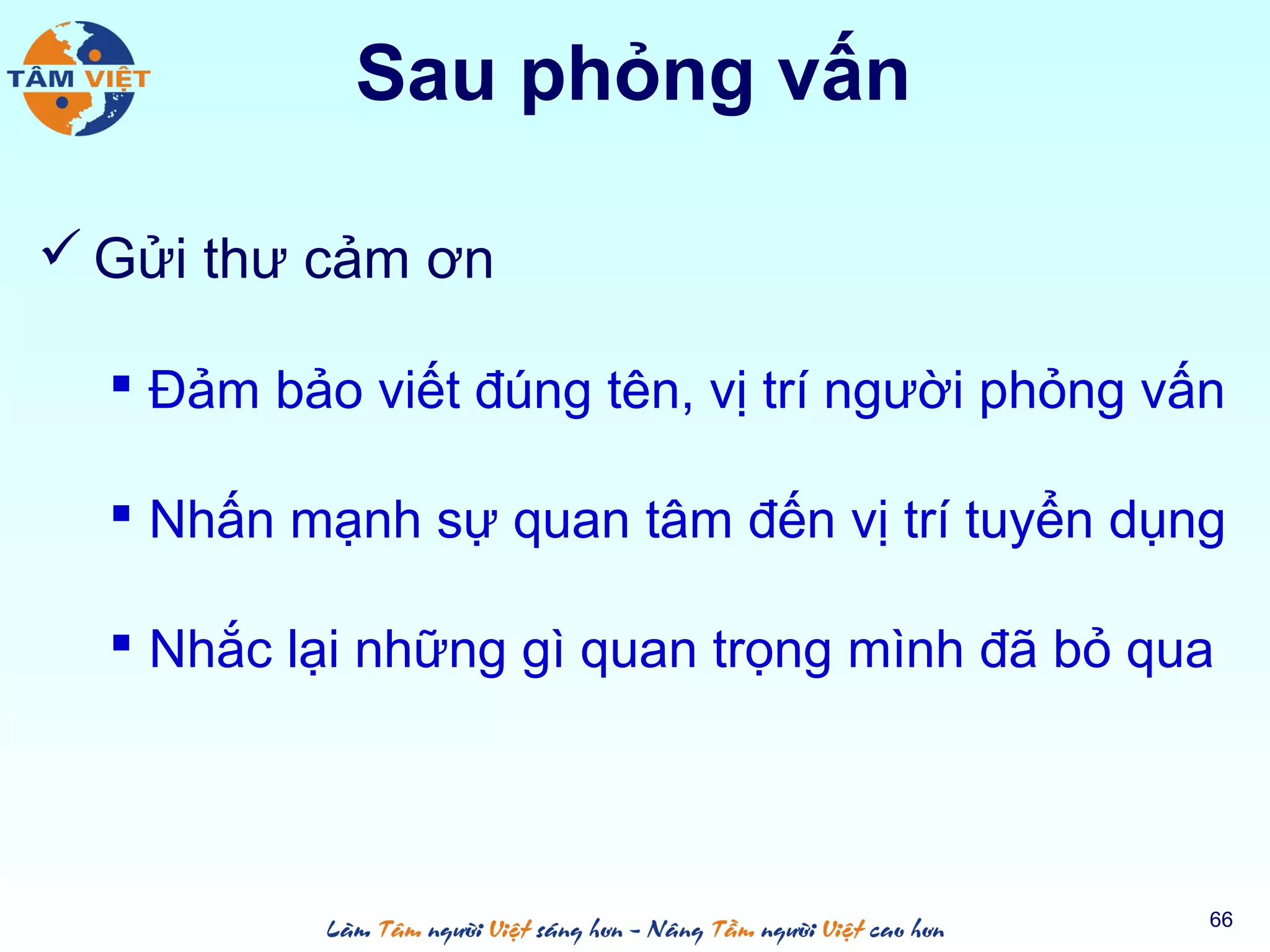 Sau phỏng vấn
 Gửi thư cảm ơn
 Đảm bảo viết đúng tên, vị trí người phỏng vấn
 Nhấn mạnh sự quan tâm đến vị trí tuyển dụng
 Nhắc lại những gì quan trọng mình đã bỏ qua
66
 