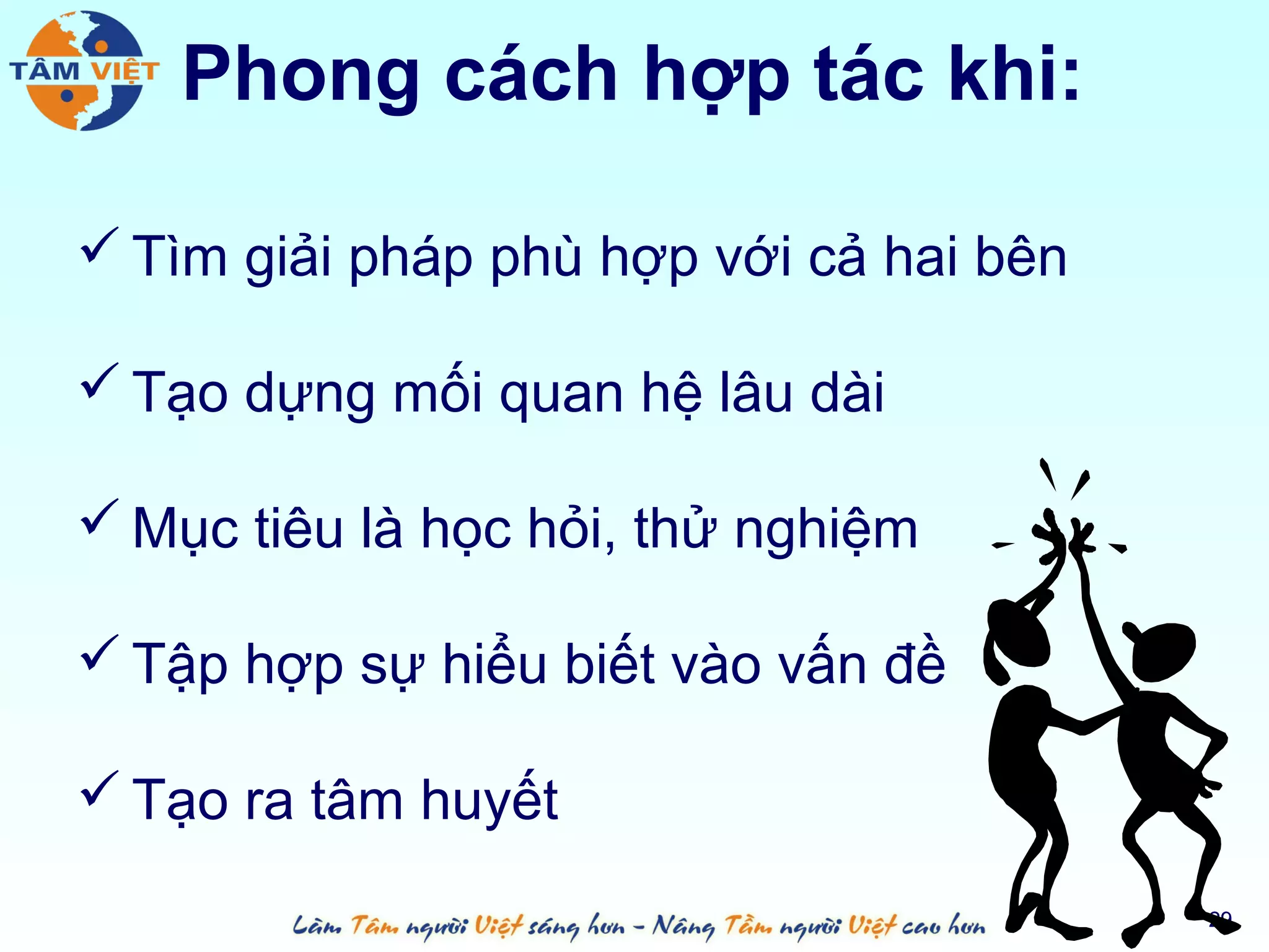 Phong cách hợp tác khi:

 Tìm giải pháp phù hợp với cả hai bên

 Tạo dựng mối quan hệ lâu dài

 Mục tiêu là học hỏi, thử nghiệm

 Tập hợp sự hiểu biết vào vấn đề

 Tạo ra tâm huyết

                                         29
 