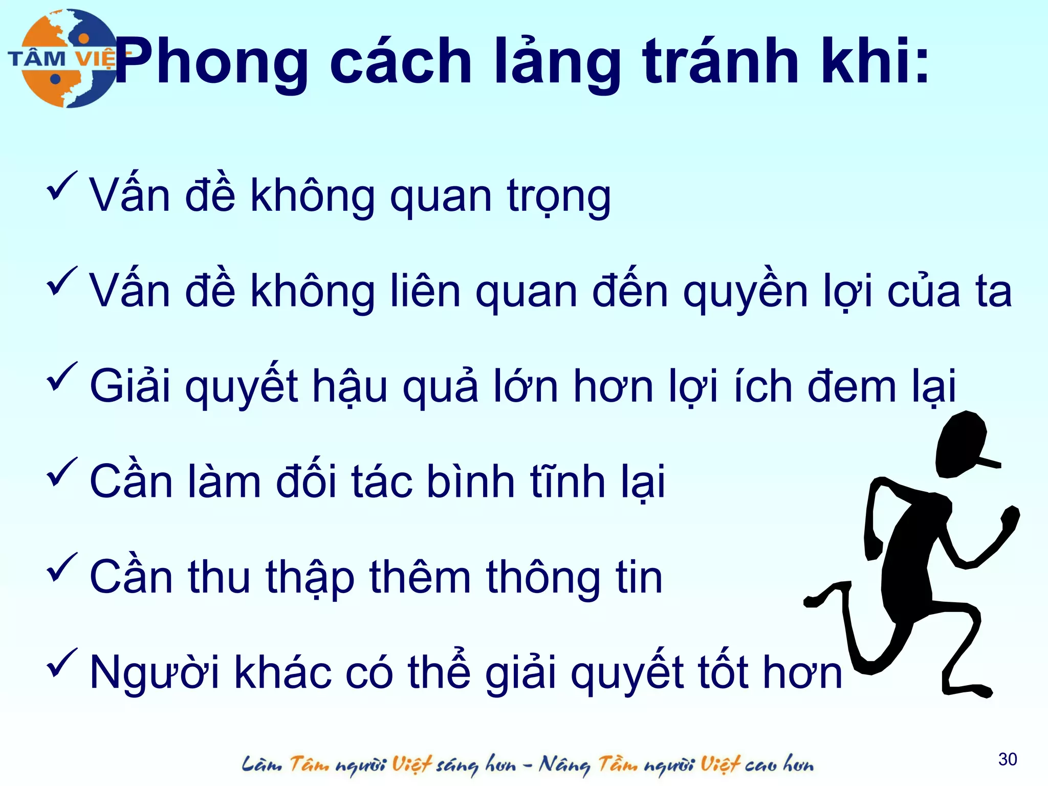 Phong cách lảng tránh khi:
 Vấn đề không quan trọng

 Vấn đề không liên quan đến quyền lợi của ta

 Giải quyết hậu quả lớn hơn lợi ích đem lại

 Cần làm đối tác bình tĩnh lại

 Cần thu thập thêm thông tin

 Người khác có thể giải quyết tốt hơn
                                               30
 