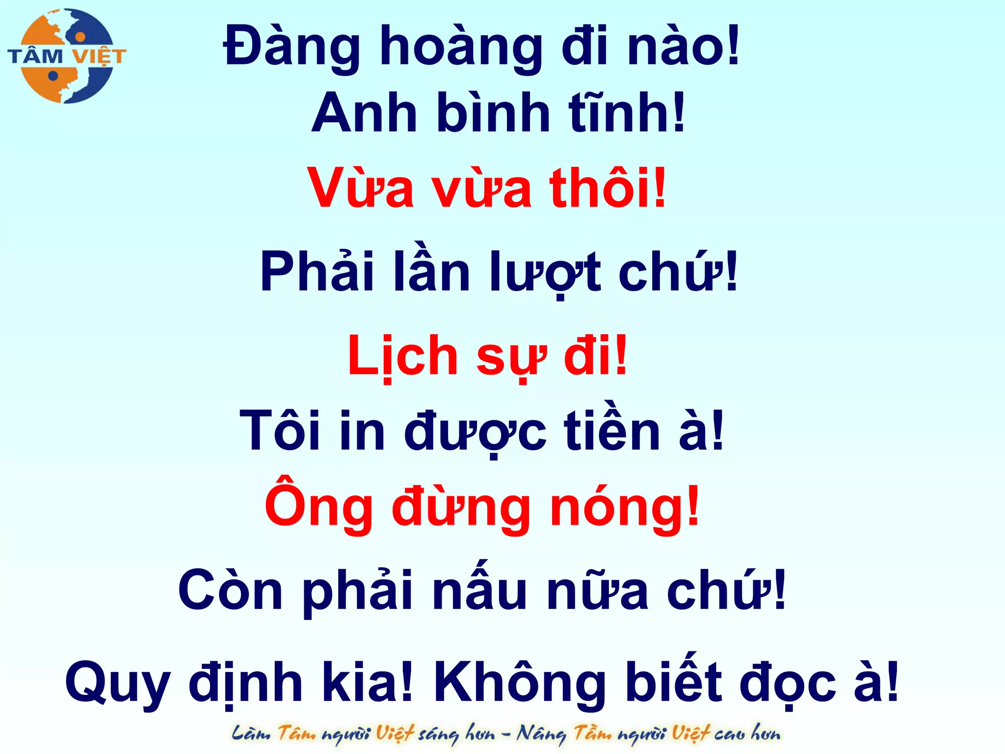 Đàng hoàng đi nào!
       Anh bình tĩnh!
       Vừa vừa thôi!
      Phải lần lượt chứ!
          Lịch sự đi!
     Tôi in được tiền à!
      Ông đừng nóng!
    Còn phải nấu nữa chứ!
Quy định kia! Không biết đọc à!
 