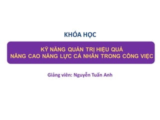 KHÓA HỌC

        KỸ NĂNG QUẢN TRỊ HIỆU QUẢ
NÂNG CAO NĂNG LỰC CÁ NHÂN TRONG CÔNG VIỆC


          Giảng viên: Nguyễn Tuấn Anh
 