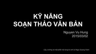 KỸ NĂNG
SOẠN THẢO VĂN BẢN
Nguyen Vu Hung
2015/03/02
Lấy ý tưởng và một phần nội dung từ anh Lê Ngọc Quang Viami
 