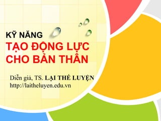 KỸ NĂNG
TẠO ĐỘNG LỰC
CHO BẢN THÂN
Diễn giả, TS. LẠI THẾ LUYỆN
http://laitheluyen.edu.vn
 