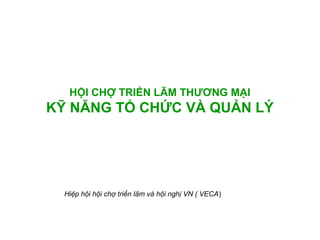 HỘI CHỢ TRIỂN LÃM THƯƠNG MẠI

KỸ NĂNG TỔ CHỨC VÀ QUẢN LÝ

Hiệp hội hội chợ triển lãm và hội nghị VN ( VECA)

 