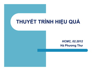 THUYẾT TRÌNH HIỆU QUẢ


               HCMC, 02.2012
              Hà Phương Thư
 
