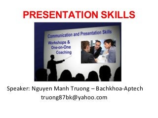 PRESENTATION SKILLS




Speaker: Nguyen Manh Truong – Bachkhoa-Aptech
            truong87bk@yahoo.com
 