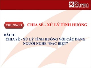 CHƯƠNG 3: CHIA SẺ - XỬ LÝ TÌNH HUỐNG
BÀI 11:
CHIA SẺ - XỬ LÝ TÌNH HUỐNG VỚI CÁC DẠNG
NGƯỜI NGHE “ĐẶC BIỆT”
 
