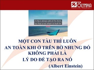 MỘT CON TÀU THÌ LUÔN
AN TOÀN KHI Ở TRÊN BỜ NHƯNG ĐÓ
KHÔNG PHẢI LÀ
LÝ DO ĐỂ TẠO RA NÓ
(Albert Einstein)
 