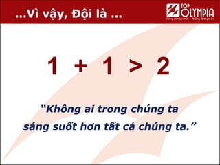 …Vì vậy, Đội là …
“Không ai trong chúng ta
sáng suốt hơn tất cả chúng ta.”
1 + 1 > 2
 