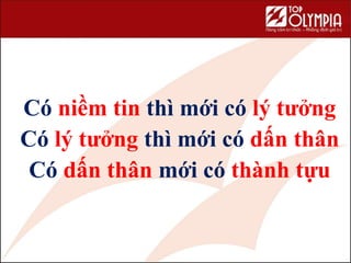 Có niềm tin thì mới có lý tưởng
Có lý tưởng thì mới có dấn thân
Có dấn thân mới có thành tựu
 