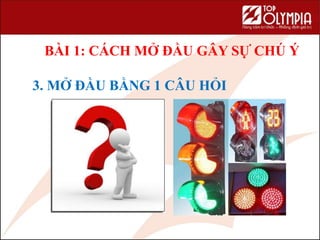 3. MỞ ĐẦU BẰNG 1 CÂU HỎI
BÀI 1: CÁCH MỞ ĐẦU GÂY SỰ CHÚ Ý
 