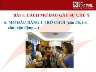 6. MỞ ĐẦU BẰNG 1 TRÒ CHƠI (câu đố, trò
chơi vận động…)
BÀI 1: CÁCH MỞ ĐẦU GÂY SỰ CHÚ Ý
 
