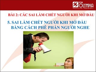 5. SAI LẦM CHẾT NGƯỜI KHI MỞ ĐẦU
BẰNG CÁCH PHÊ PHÁN NGƯỜI NGHE
BÀI 2: CÁC SAI LẦM CHẾT NGƯỜI KHI MỞ ĐẦU
 