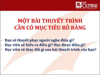 MỘT BÀI THUYẾT TRÌNH
CẦN CÓ MỤC TIÊU RÕ RÀNG
- Bạn sẽ thuyết phục người nghe điều gì?
- Học viên sẽ hiểu ra điều gì? Học được điều gì?
- Học viên sẽ thay đổi gì sau bài thuyết trình của bạn?
48
 