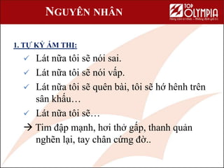 NGUYÊN NHÂN
1. TỰ KỶ ÁM THỊ:
 Lát nữa tôi sẽ nói sai.
 Lát nữa tôi sẽ nói vấp.
 Lát nữa tôi sẽ quên bài, tôi sẽ hớ hênh trên
sân khấu…
 Lát nữa tôi sẽ…
 Tim đập mạnh, hơi thở gấp, thanh quản
nghẽn lại, tay chân cứng đờ..
 